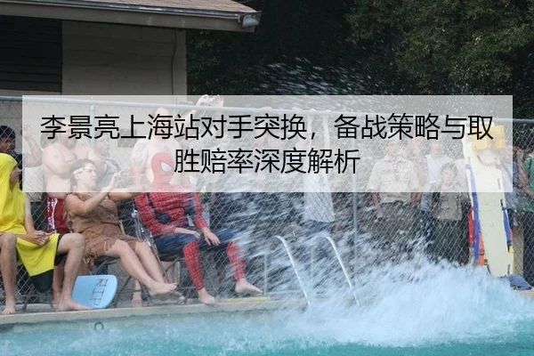 李景亮上海站对手突换，备战策略与取胜赔率深度解析