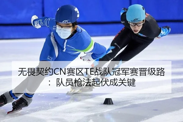 无畏契约CN赛区TE战队冠军赛晋级路：队员枪法起伏成关键