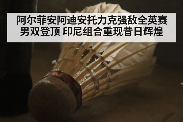 阿尔菲安阿迪安托力克强敌全英赛男双登顶 印尼组合重现昔日辉煌