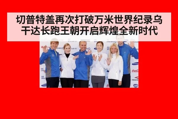 切普特盖再次打破万米世界纪录乌干达长跑王朝开启辉煌全新时代