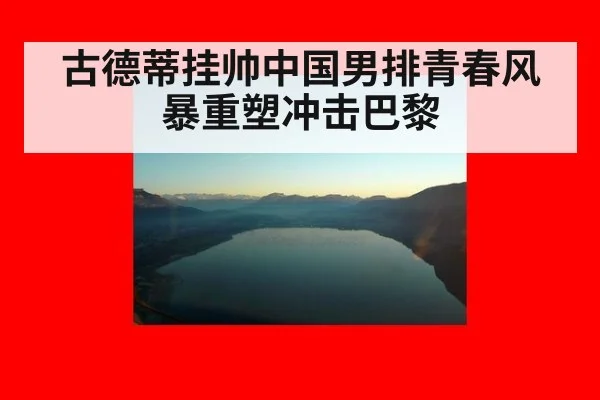 古德蒂挂帅中国男排青春风暴重塑冲击巴黎