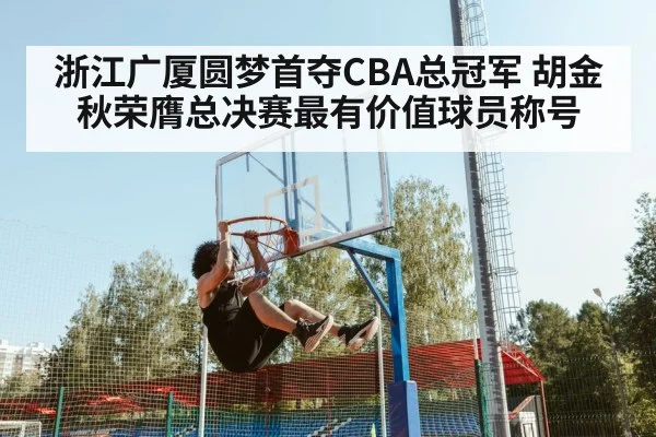 浙江广厦圆梦首夺CBA总冠军 胡金秋荣膺总决赛最有价值球员称号