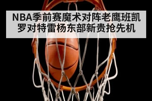 NBA季前赛魔术对阵老鹰班凯罗对特雷杨东部新贵抢先机